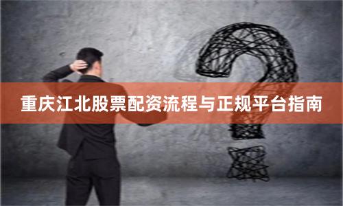 重庆江北股票配资流程与正规平台指南