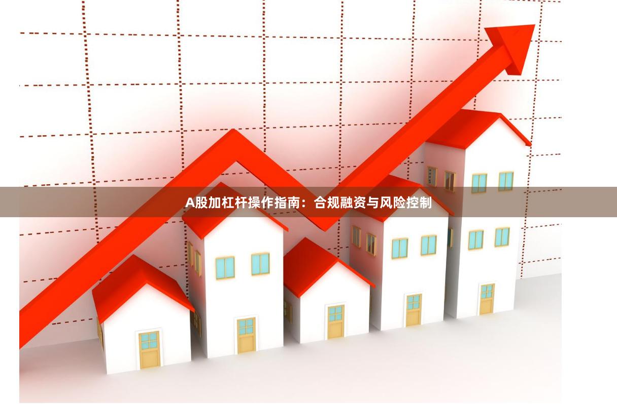 A股加杠杆操作指南：合规融资与风险控制